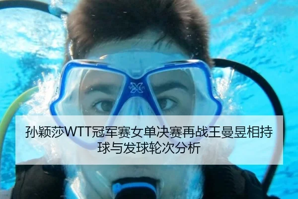 孙颖莎WTT冠军赛女单决赛再战王曼昱相持球与发球轮次分析